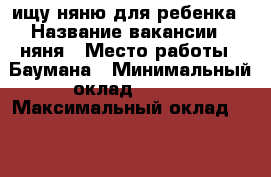 ищу няню для ребенка › Название вакансии ­ няня › Место работы ­ Баумана › Минимальный оклад ­ 500 › Максимальный оклад ­ 500 › Возраст от ­ 25 › Возраст до ­ 75 - Иркутская обл., Иркутск г. Работа » Вакансии   